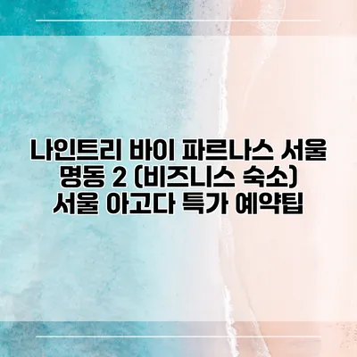 나인트리 바이 파르나스 서울 명동 2 (비즈니스 숙소) 서울 아고다 특가 예약팁