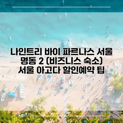 나인트리 바이 파르나스 서울 명동 2 (비즈니스 숙소) 서울 아고다 할인예약 팁
