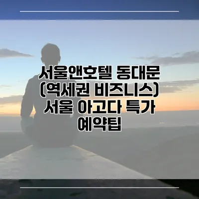 서울앤호텔 동대문 (역세권 비즈니스) 서울 아고다 특가 예약팁